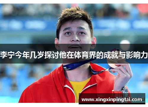 李宁今年几岁探讨他在体育界的成就与影响力