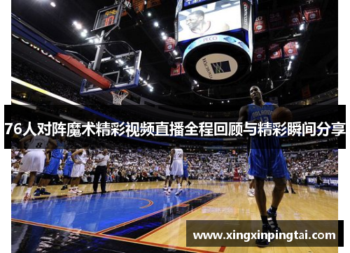 76人对阵魔术精彩视频直播全程回顾与精彩瞬间分享