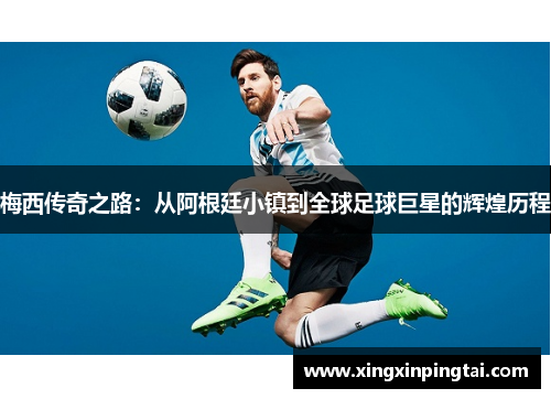 梅西传奇之路：从阿根廷小镇到全球足球巨星的辉煌历程